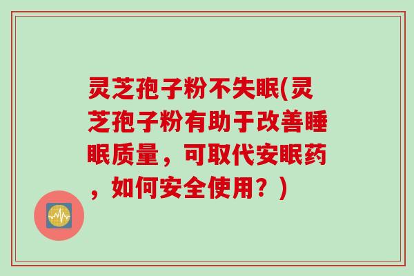 灵芝孢子粉不失眠(灵芝孢子粉有助于改善睡眠质量，可取代安眠药，如何安全使用？)