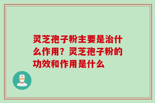 灵芝孢子粉主要是治什么作用？灵芝孢子粉的功效和作用是什么