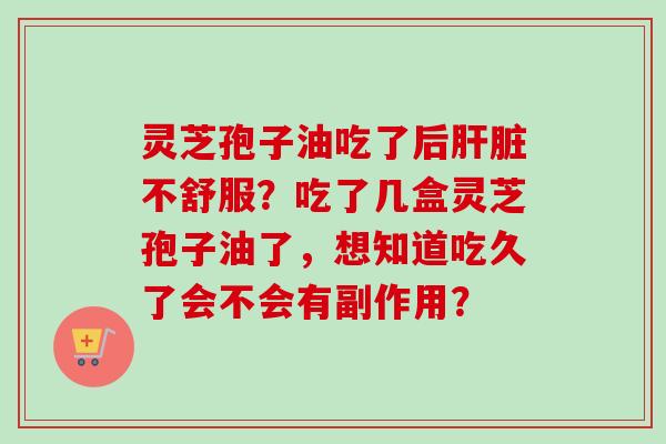 灵芝孢子油吃了后肝脏不舒服？吃了几盒灵芝孢子油了，想知道吃久了会不会有副作用？