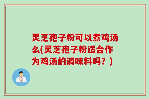 灵芝孢子粉可以煮鸡汤么(灵芝孢子粉适合作为鸡汤的调味料吗？)
