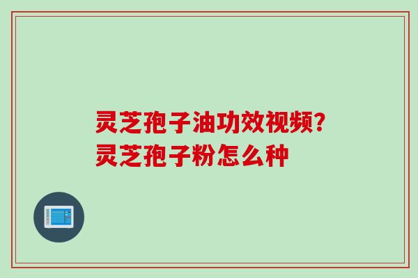 灵芝孢子油功效视频？灵芝孢子粉怎么种