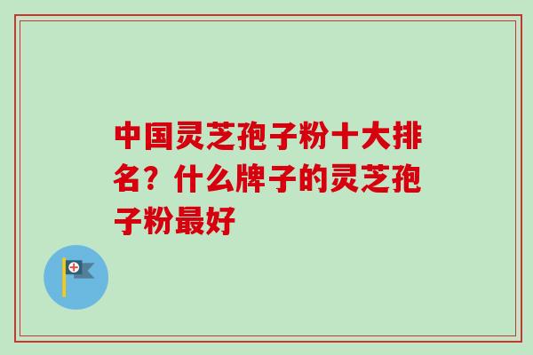 中国灵芝孢子粉十大排名？什么牌子的灵芝孢子粉最好