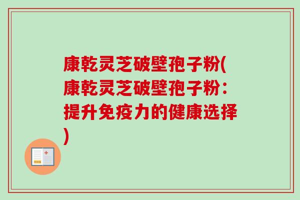 康乾灵芝破壁孢子粉(康乾灵芝破壁孢子粉：提升免疫力的健康选择)