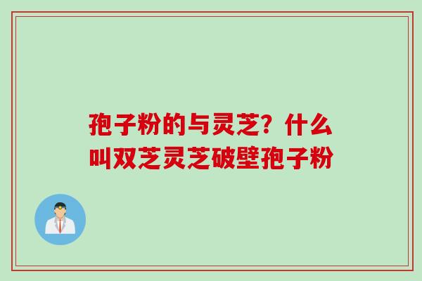 孢子粉的与灵芝？什么叫双芝灵芝破壁孢子粉