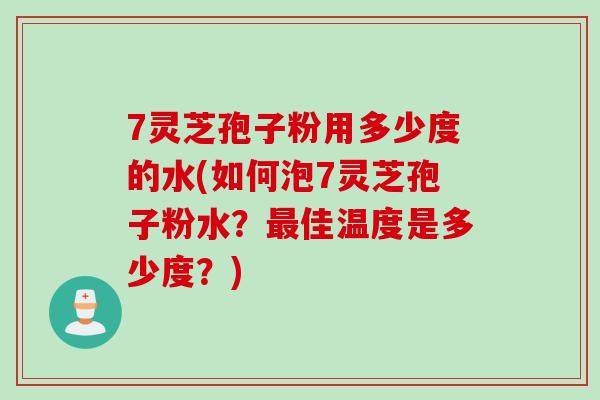 7灵芝孢子粉用多少度的水(如何泡7灵芝孢子粉水？最佳温度是多少度？)