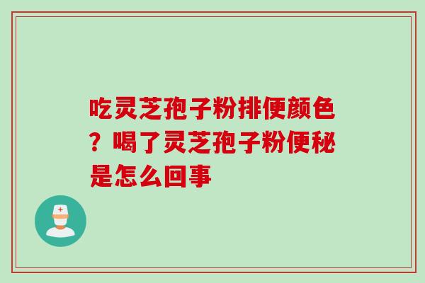 吃灵芝孢子粉排便颜色？喝了灵芝孢子粉便秘是怎么回事