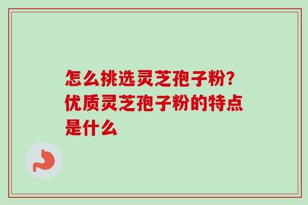 怎么挑选灵芝孢子粉？优质灵芝孢子粉的特点是什么