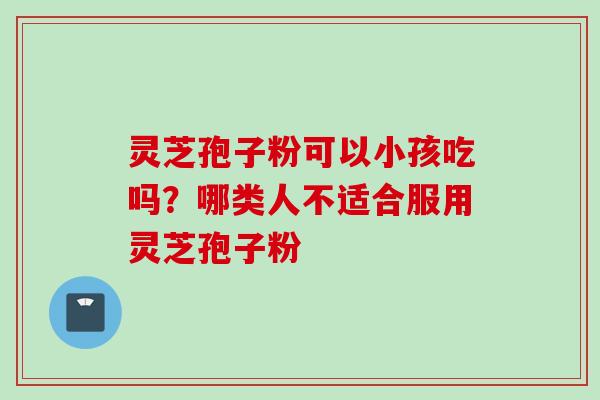 灵芝孢子粉可以小孩吃吗？哪类人不适合服用灵芝孢子粉