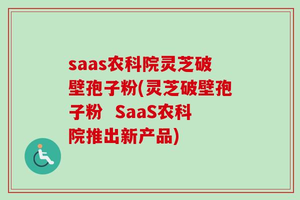 saas农科院灵芝破壁孢子粉(灵芝破壁孢子粉  SaaS农科院推出新产品)