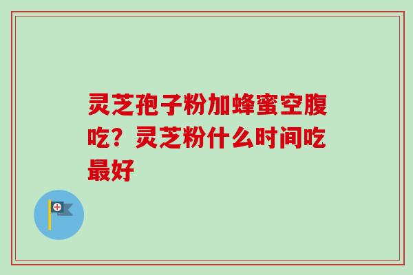 灵芝孢子粉加蜂蜜空腹吃？灵芝粉什么时间吃最好