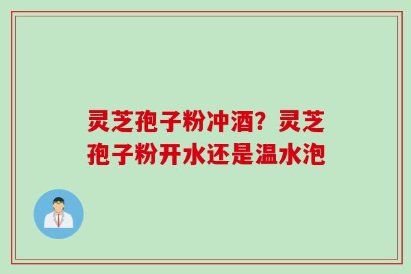 灵芝孢子粉冲酒？灵芝孢子粉开水还是温水泡