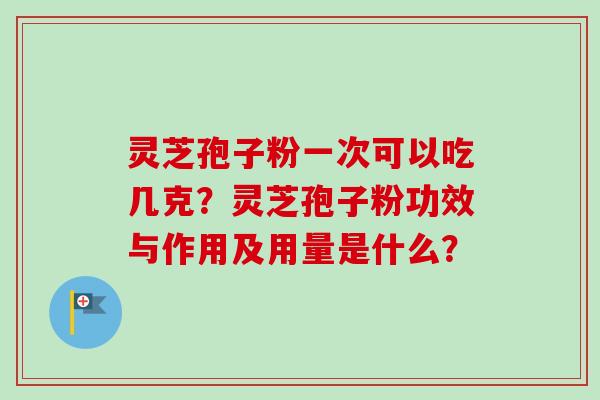 灵芝孢子粉一次可以吃几克？灵芝孢子粉功效与作用及用量是什么？