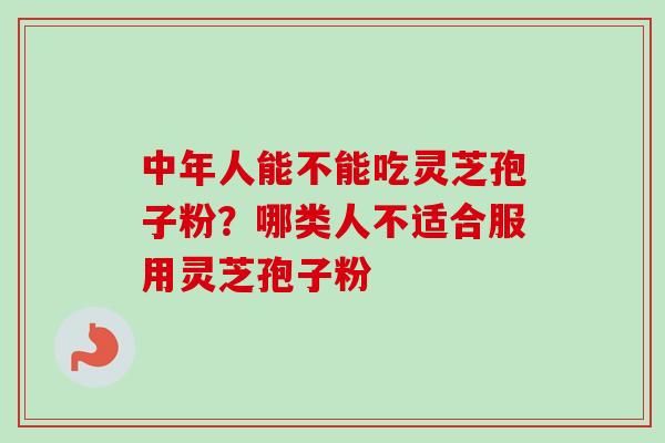 中年人能不能吃灵芝孢子粉？哪类人不适合服用灵芝孢子粉