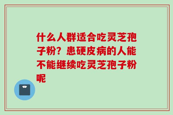 什么人群适合吃灵芝孢子粉？患硬皮病的人能不能继续吃灵芝孢子粉呢