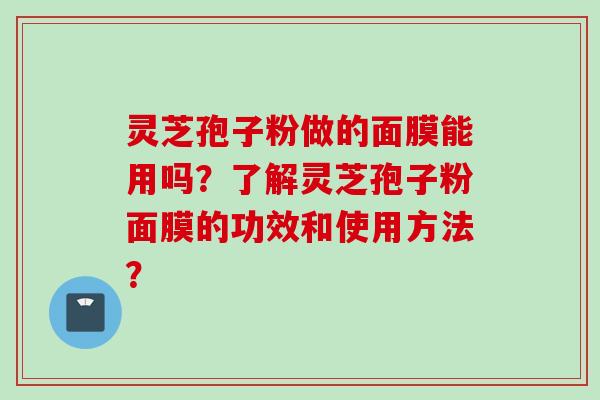 灵芝孢子粉做的面膜能用吗？了解灵芝孢子粉面膜的功效和使用方法？