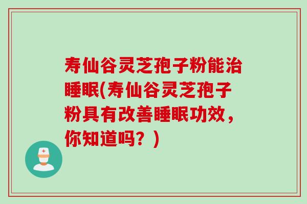 寿仙谷灵芝孢子粉能治睡眠(寿仙谷灵芝孢子粉具有改善睡眠功效，你知道吗？)