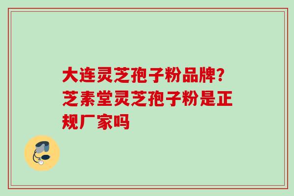 大连灵芝孢子粉品牌？芝素堂灵芝孢子粉是正规厂家吗