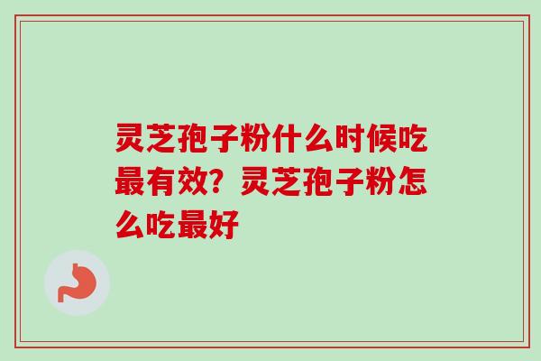 灵芝孢子粉什么时候吃最有效？灵芝孢子粉怎么吃最好