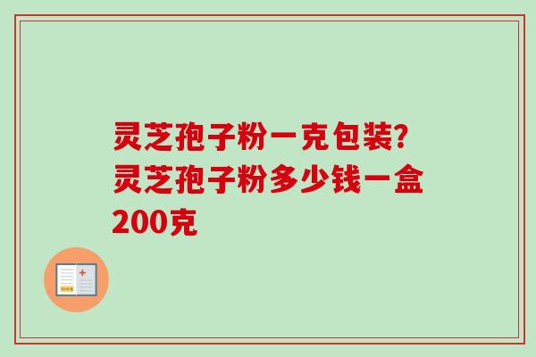 灵芝孢子粉一克包装？灵芝孢子粉多少钱一盒200克