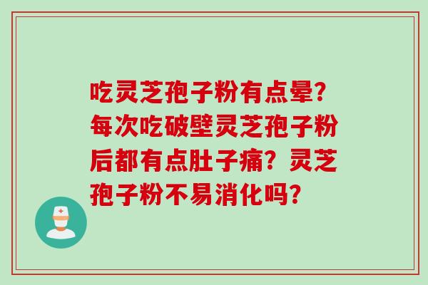 吃灵芝孢子粉有点晕？每次吃破壁灵芝孢子粉后都有点肚子痛？灵芝孢子粉不易消化吗？