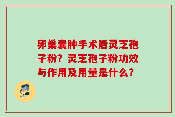 卵巢囊肿手术后灵芝孢子粉？灵芝孢子粉功效与作用及用量是什么？