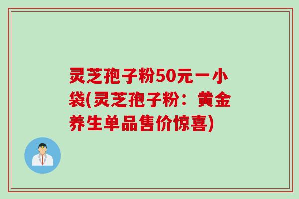 灵芝孢子粉50元一小袋(灵芝孢子粉：黄金养生单品售价惊喜)