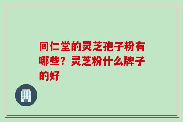 同仁堂的灵芝孢子粉有哪些？灵芝粉什么牌子的好