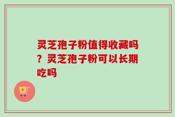 灵芝孢子粉值得收藏吗?灵芝孢子粉可以长期吃吗 灵芝孢子粉值得收藏吗?灵芝孢子粉可以长期吃吗