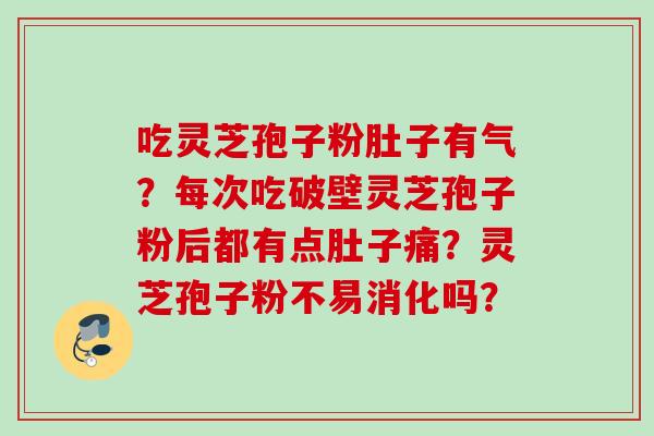 吃灵芝孢子粉肚子有气？每次吃破壁灵芝孢子粉后都有点肚子痛？灵芝孢子粉不易消化吗？