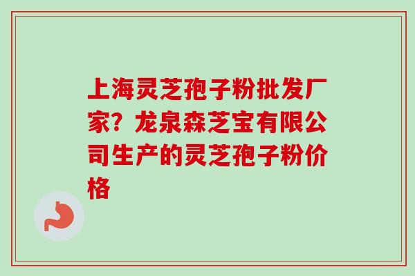 上海灵芝孢子粉批发厂家？龙泉森芝宝有限公司生产的灵芝孢子粉价格