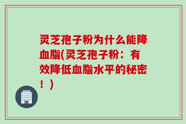 灵芝孢子粉为什么能降血脂(灵芝孢子粉：有效降低血脂水平的秘密！)