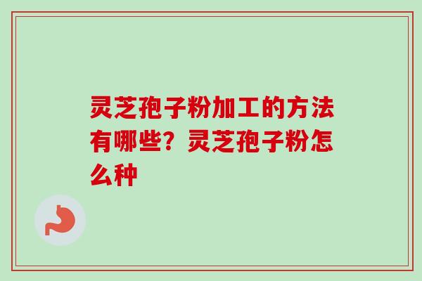 灵芝孢子粉加工的方法有哪些？灵芝孢子粉怎么种
