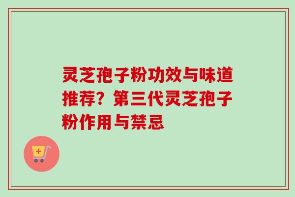 灵芝孢子粉功效与味道推荐？第三代灵芝孢子粉作用与禁忌