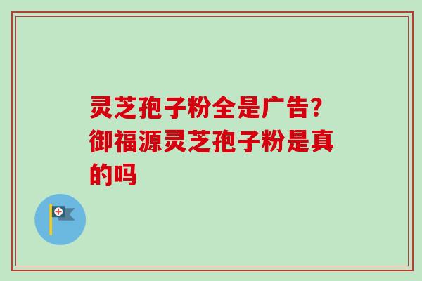 灵芝孢子粉全是广告？御福源灵芝孢子粉是真的吗