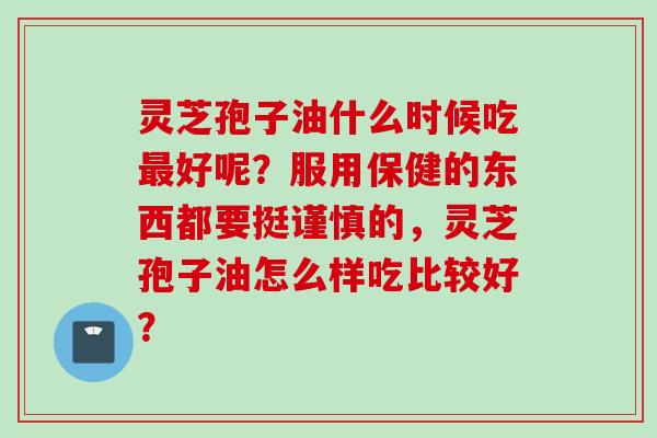 灵芝孢子油什么时候吃好呢?服用保健的东西都要挺谨慎的,灵芝孢子油怎么样吃比较好? 灵芝孢子油什么时候吃好呢?服用保健的东西都要挺谨慎的,灵芝孢子油怎么样吃比较好?