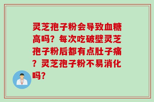 灵芝孢子粉会导致血糖高吗？每次吃破壁灵芝孢子粉后都有点肚子痛？灵芝孢子粉不易消化吗？