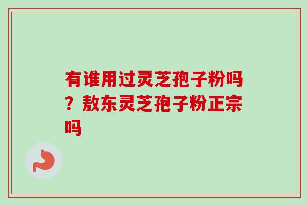 有谁用过灵芝孢子粉吗？敖东灵芝孢子粉正宗吗