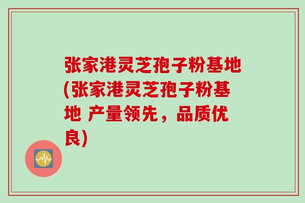 张家港灵芝孢子粉基地(张家港灵芝孢子粉基地 产量领先，品质优良)