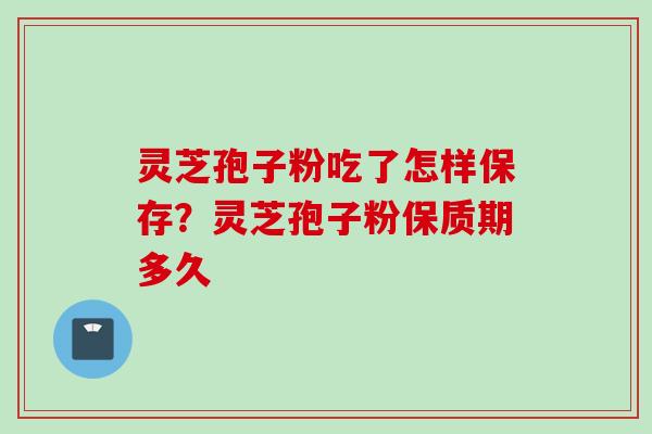灵芝孢子粉吃了怎样保存？灵芝孢子粉保质期多久