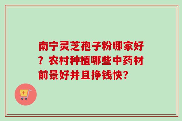 南宁灵芝孢子粉哪家好？农村种植哪些中药材前景好并且挣钱快？