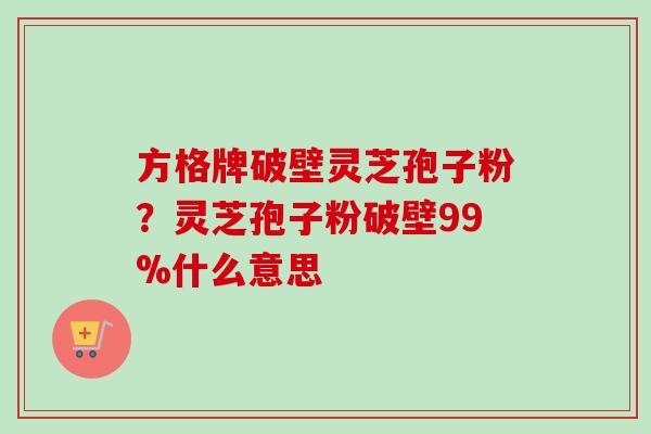 方格牌破壁灵芝孢子粉？灵芝孢子粉破壁99%什么意思