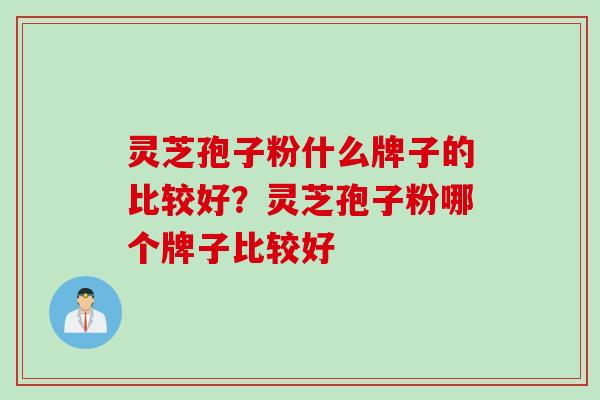 灵芝孢子粉什么牌子的比较好？灵芝孢子粉哪个牌子比较好