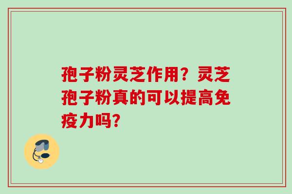 孢子粉灵芝作用?灵芝孢子粉真的可以提高免疫力吗? 孢子粉灵芝作用?灵芝孢子粉真的可以提高免疫力吗?