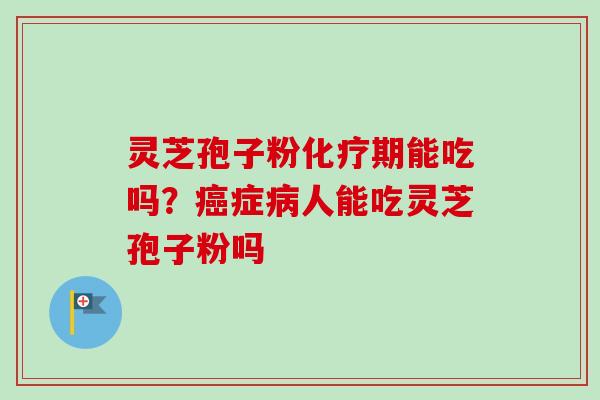 灵芝孢子粉化疗期能吃吗？癌症病人能吃灵芝孢子粉吗