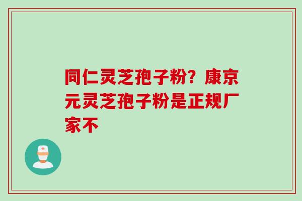 同仁灵芝孢子粉？康京元灵芝孢子粉是正规厂家不