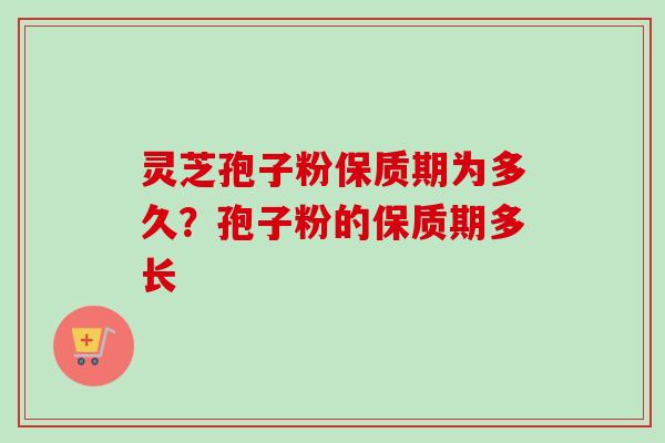灵芝孢子粉保质期为多久？孢子粉的保质期多长
