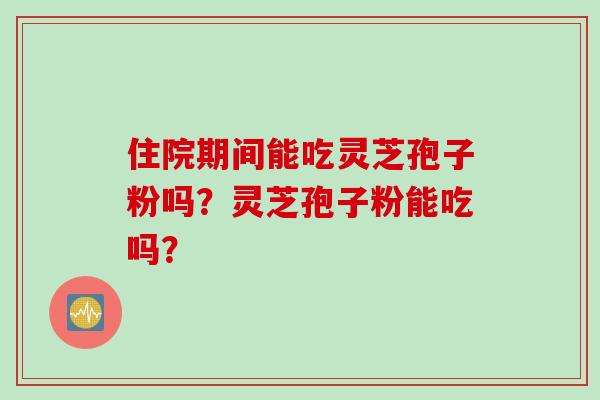 住院期间能吃灵芝孢子粉吗？灵芝孢子粉能吃吗？