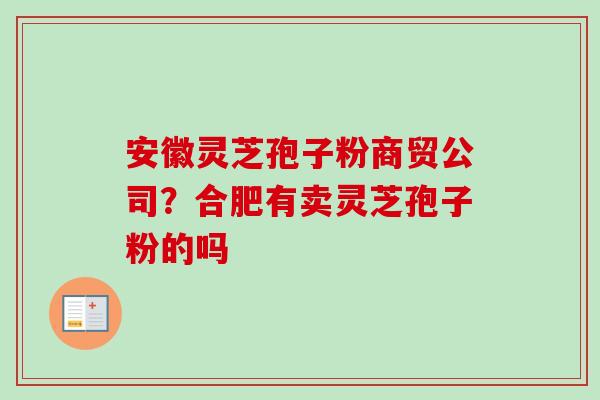 安徽灵芝孢子粉商贸公司？合肥有卖灵芝孢子粉的吗