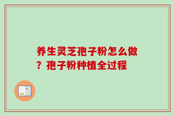 养生灵芝孢子粉怎么做?孢子粉种植全过程 养生灵芝孢子粉怎么做?孢子粉种植全过程