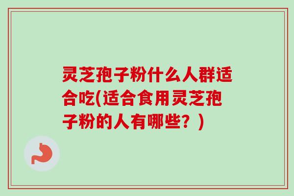 灵芝孢子粉什么人群适合吃(适合食用灵芝孢子粉的人有哪些？)